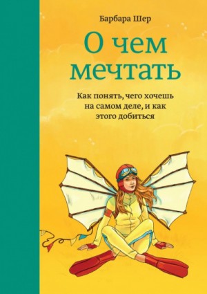 Барбара Шер - О чём мечтать. Как понять, чего хочешь на самом деле, и как этого добиться