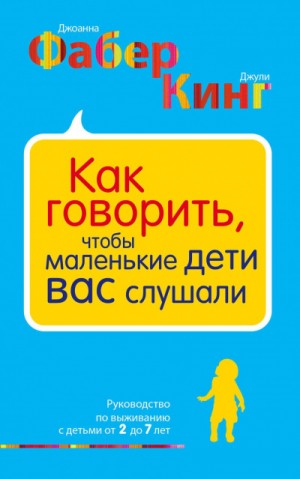 Джоанна Фабер, Джули Адэр Кинг - Как говорить, чтобы маленькие дети вас слушали