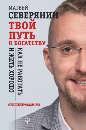 Матвей Северянин - Твой путь к богатству. Как не работать и жить хорошо