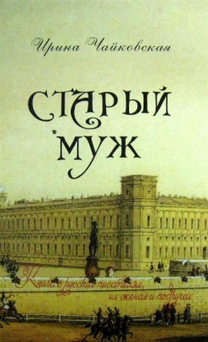 Ирина Чайковская - Старый муж. Книга о русских писателях, их женах и подругах