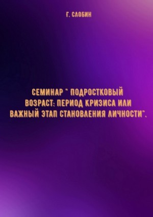 Г.В. Слобин - Семинар " Подростковый возраст: период кризиса или важный этап становления личности"