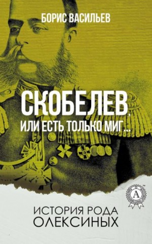 Борис Васильев - Генерал Скобелев, или Есть только миг…