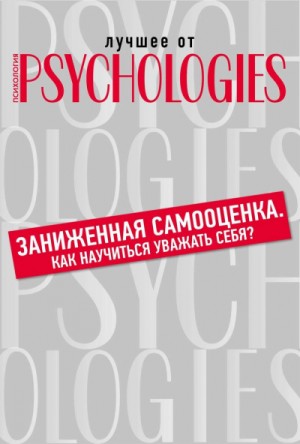  - Лучшее от Psychologies: Познать себя. Заниженная самооценка. Как научиться уважать себя?