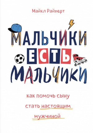 Майкл Райхерт - Мальчики есть мальчики. Как помочь сыну стать настоящим мужчиной