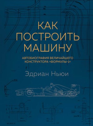 Эдриан Ньюи - Как построить машину. Автобиография величайшего конструктора «Формулы-1»