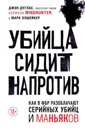 Джон Дуглас, Марк Олшейкер - Убийца сидит напротив. Как в ФБР разоблачают серийных убийц и маньяков