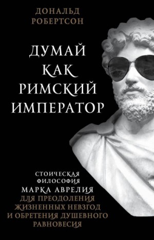 Дональд Робертсон - Думай как римский император. Стоическая философия Марка Аврелия