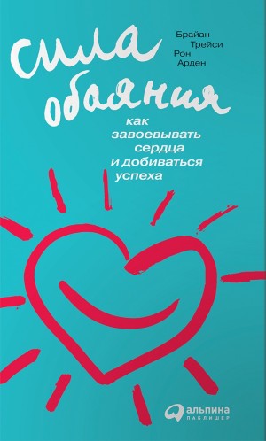 Брайан Трейси, Рон Арден - Сила обаяния. Как завоевывать сердца и добиваться успеха