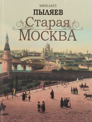 Михаил Пыляев - Старая Москва. История былой жизни первопрестольной столицы