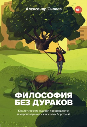 Александр Силаев - Философия без дураков. Как логические ошибки становятся мировоззрением и как с этим бороться?