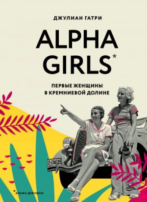 Джулиан Гатри - Alpha Girls. Первые женщины в Кремниевой долине