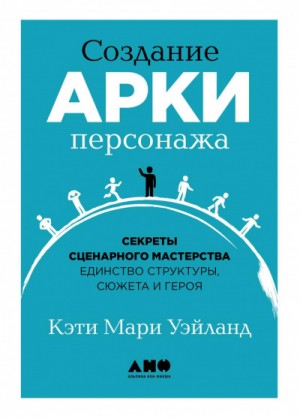 Кэти Мари Уэйланд - Создание арки персонажа. Секреты сценарного мастерства: единство структуры, сюжета и героя