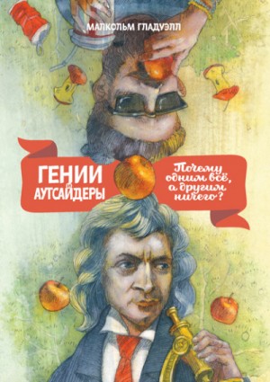 Малкольм Гладуэлл - Гении и аутсайдеры. Почему одним все, а другим ничего?