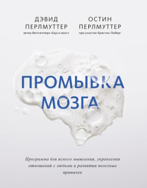 Дэвид Перлмуттер, Остин Перлмуттер - Промывка мозга. Программа для ясного мышления, укрепления отношений с людьми и развития полезных привычек