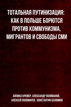 Айлика Кремер, Александр Поливанов, Алексей Пономарев, Константин Бенюмов - Тотальная путинизация: Как в Польше борются против коммунизма, мигрантов и свободы СМИ