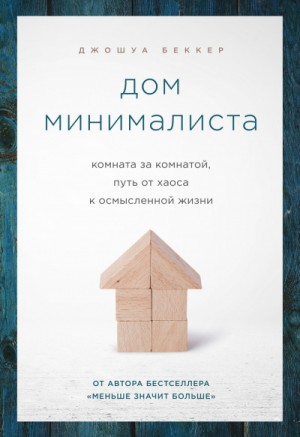 Джошуа Беккер - Дом минималиста. Комната за комнатой, путь от хаоса к осмысленной жизни