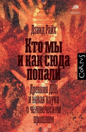 Дэвид Райх - Кто мы и как сюда попали. Древняя ДНК и новая наука о человеческом прошлом