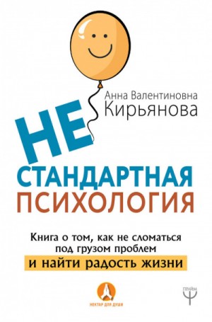 Анна Кирьянова - Нестандартная психология. Книга о том, как не сломаться под грузом проблем и найти радость