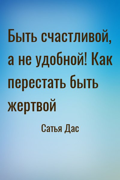 Сатья Дас - Быть счастливой, а не удобной! Как перестать быть жертвой