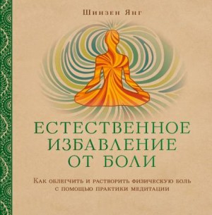 Шинзен Янг - Естественное избавление от боли: как облегчить и растворить физическую боль с помощью практики медитации