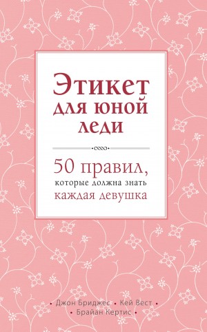 Джон Бриджес, Кей Вест, Брайан Кертис - Этикет для юной леди. 50 правил, которые должна знать каждая девушка