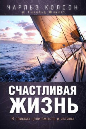 Чарльз Колсон - Счастливая жизнь. В поисках цели, смысла и истины