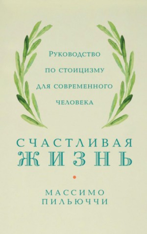 Массимо Пильюччи - Счастливая жизнь. Руководство по стоицизму для современного человека. 53 кратких урока ныне живущим