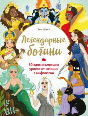 Энн Шень - Легендарные богини. 50 вдохновляющих уроков от женщин в мифологии