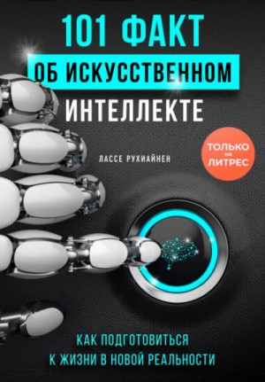 Лассе Рухиайнен - 101 факт об искусственном интеллекте. Как подготовиться к жизни в новой реальности