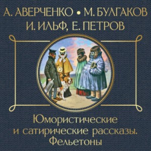 Илья Ильф, Евгений Петров, Михаил Афанасьевич Булгаков, Аркадий Аверченко - Юмористические и сатирические рассказы. Фельетоны