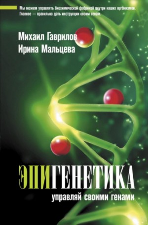 Михаил Гаврилов, Ирина Мальцева - Эпигенетика. Управляй своими генами