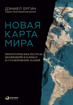 Дэниел Ергин - Новая карта мира. Энергетические ресурсы, меняющийся климат и столкновение наций