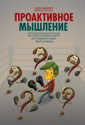 Джон Миллер - Проактивное мышление. Как простые вопросы могут круто изменить вашу работу и жизнь