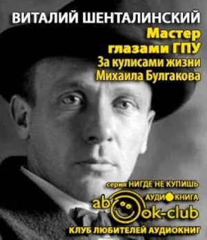 Виталий Шенталинский - Мастер глазами ГПУ. За кулисами жизни Михаила Булгакова