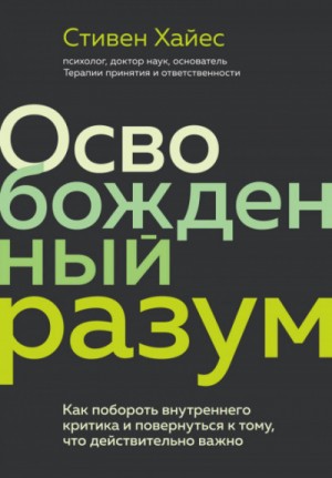 Стивен Хайес - Освобожденный разум. Как побороть внутреннего критика и повернуться к тому, что действительно важно