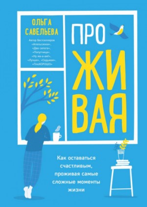 Ольга Савельева - ПроЖИВАЯ. Как оставаться счастливым, проживая самые сложные моменты жизни