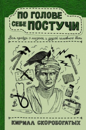 Кирилл Скоробогатых - По голове себе постучи. Вся правда о мигрени и другой головной боли