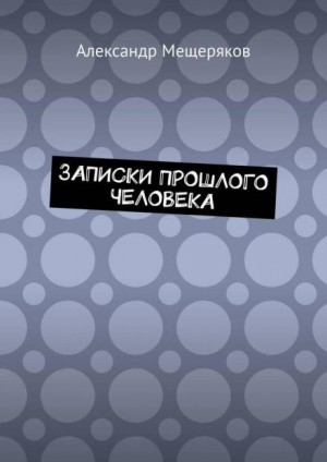 Александр Мещеряков - Записки прошлого человека