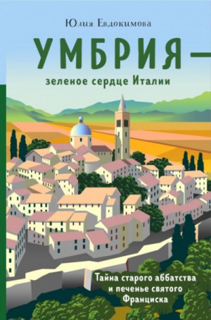 Юлия Евдокимова - Умбрия - зеленое сердце Италии. Тайна старого аббатства и печенье святого Франциска