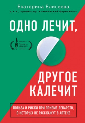 Екатерина Елисеева - Одно лечит, другое калечит. Польза и риски при приеме лекарств, о которых не расскажут в аптеке