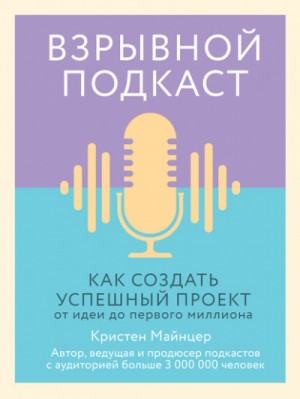 Кристен Майнцер - Взрывной подкаст. Как создать успешный проект от идеи до первого миллиона