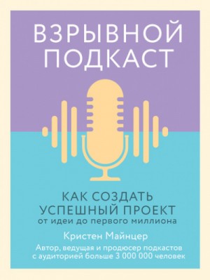 Кристен Майнцер - Взрывной подкаст. Как создать успешный проект от идеи до первого миллиона
