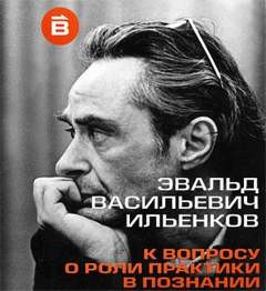 Эвальд Ильенков - О роли практики в познании