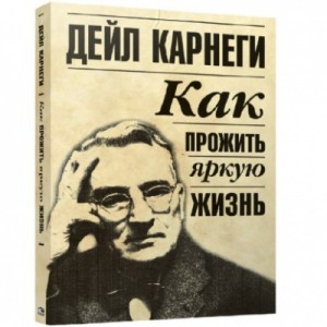 Дейл Карнеги - Как прожить яркую жизнь