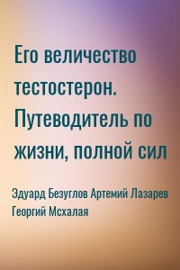 Его величество тестостерон. Путеводитель по жизни, полной сил