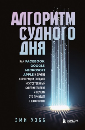 Эми Уэбб - Алгоритм судного дня. Как Facebook, Google, Microsoft, Apple и другие корпорации создают искусственный суперинтеллект и почему это приведет к катастрофе