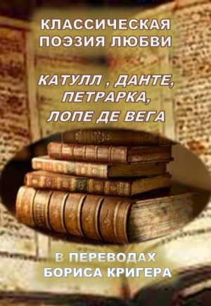 Борис Кригер - Классическая поэзия любви. Переводы Катула, Данте, Петрарка, Лопе Де Вега