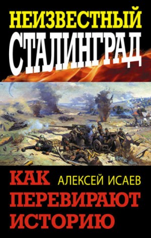 Алексей Исаев - Неизвестный Сталинград. Как перевирают историю