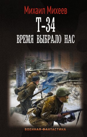 Михаил Александрович Михеев - Т-34. Время выбрало нас