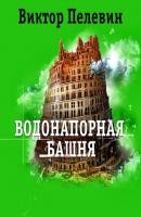 Виктор Пелевин - Водонапорная башня и другие рассказы